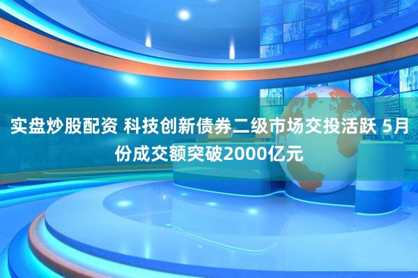 实盘炒股配资 科技创新债券二级市场交投活跃 5月份成交额突破2000亿元