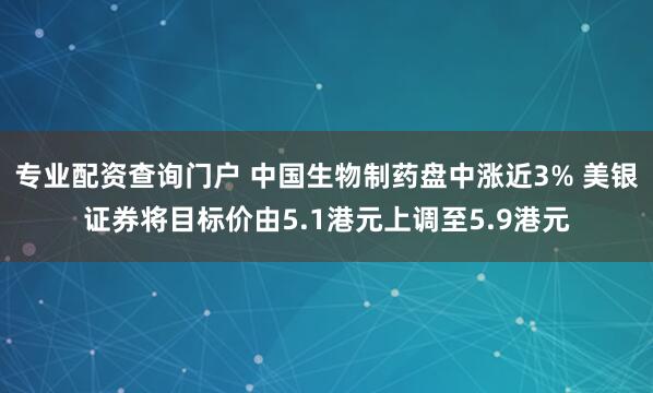 专业配资查询门户 中国生物制药盘中涨近3% 美银证券将目标价由5.1港元上调至5.9港元