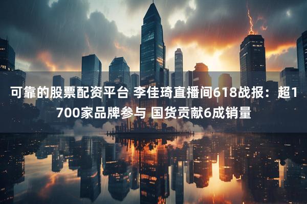 可靠的股票配资平台 李佳琦直播间618战报：超1700家品牌参与 国货贡献6成销量
