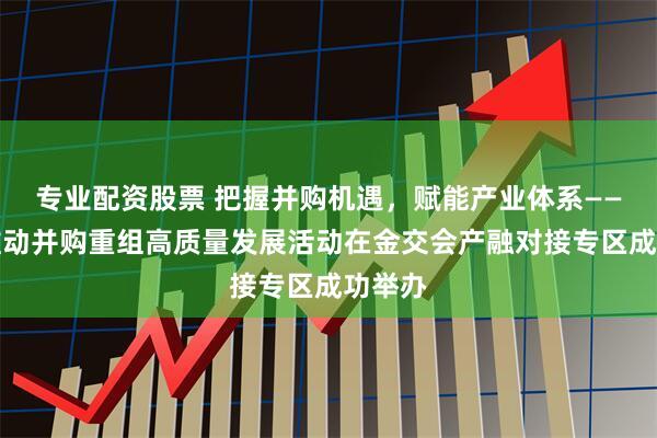专业配资股票 把握并购机遇，赋能产业体系——广州推动并购重组高质量发展活动在金交会产融对接专区成功举办