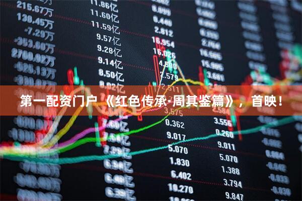 第一配资门户 《红色传承·周其鉴篇》，首映！