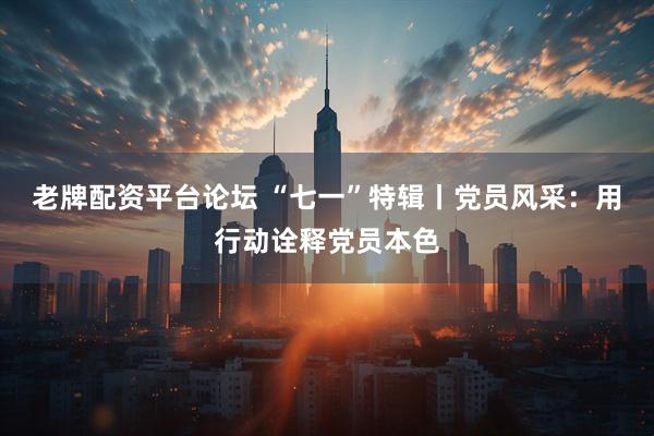 老牌配资平台论坛 “七一”特辑丨党员风采：用行动诠释党员本色