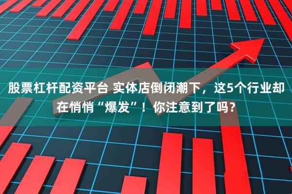 股票杠杆配资平台 实体店倒闭潮下，这5个行业却在悄悄“爆发”！你注意到了吗？