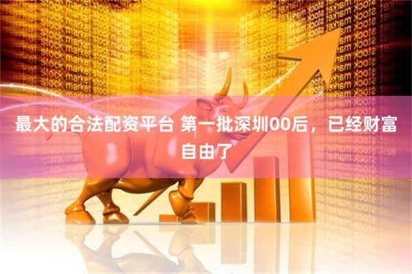 最大的合法配资平台 第一批深圳00后，已经财富自由了
