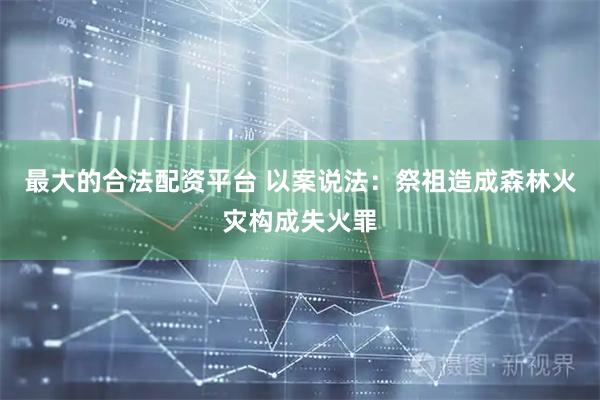 最大的合法配资平台 以案说法：祭祖造成森林火灾构成失火罪