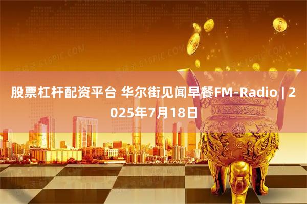 股票杠杆配资平台 华尔街见闻早餐FM-Radio | 2025年7月18日