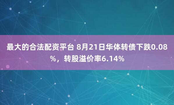 最大的合法配资平台 8月21日华体转债下跌0.08%，转股溢价率6.14%
