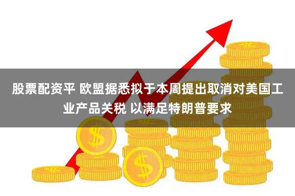股票配资平 欧盟据悉拟于本周提出取消对美国工业产品关税 以满足特朗普要求