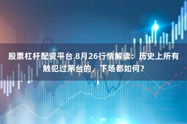 股票杠杆配资平台 8月26行情解读：历史上所有触犯过茅台的，下场都如何？