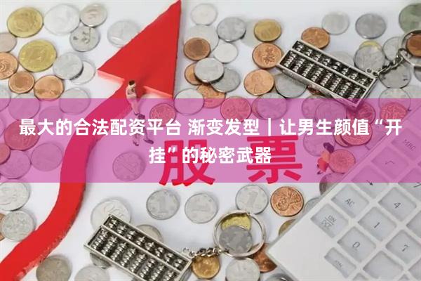 最大的合法配资平台 渐变发型｜让男生颜值“开挂”的秘密武器