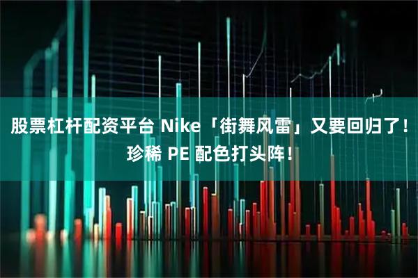 股票杠杆配资平台 Nike「街舞风雷」又要回归了！珍稀 PE 配色打头阵！