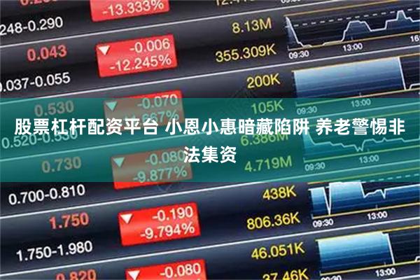 股票杠杆配资平台 小恩小惠暗藏陷阱 养老警惕非法集资