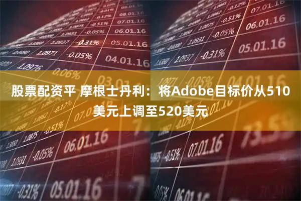股票配资平 摩根士丹利：将Adobe目标价从510美元上调至520美元