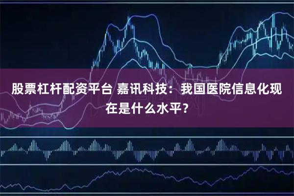 股票杠杆配资平台 嘉讯科技：我国医院信息化现在是什么水平？