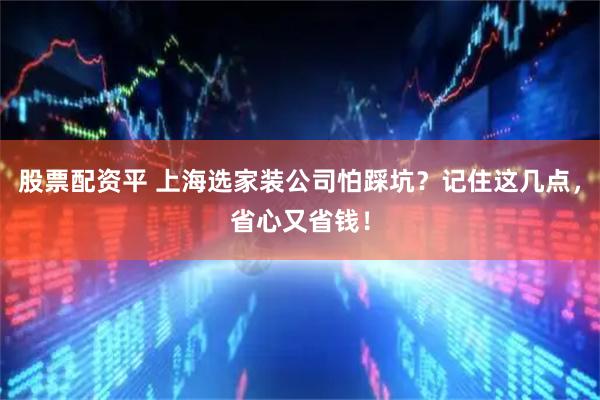 股票配资平 上海选家装公司怕踩坑？记住这几点，省心又省钱！