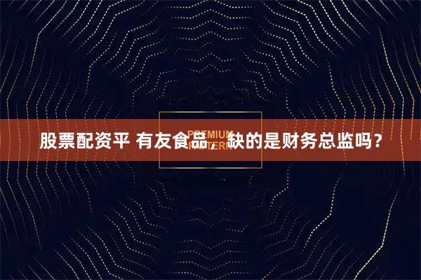 股票配资平 有友食品，缺的是财务总监吗？