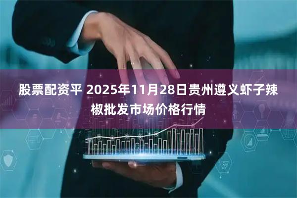 股票配资平 2025年11月28日贵州遵义虾子辣椒批发市场价格行情