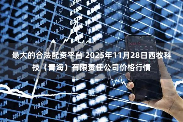 最大的合法配资平台 2025年11月28日西牧科技（青海）有限责任公司价格行情
