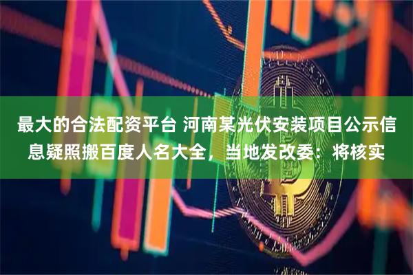 最大的合法配资平台 河南某光伏安装项目公示信息疑照搬百度人名大全，当地发改委：将核实